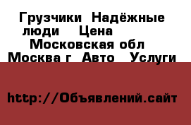 Грузчики. Надёжные люди. › Цена ­ 1 200 - Московская обл., Москва г. Авто » Услуги   